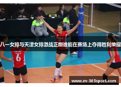 八一女排与天津女排激战正酣谁能在赛场上夺得胜利荣耀